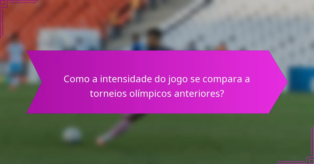 Como a intensidade do jogo se compara a torneios olímpicos anteriores?