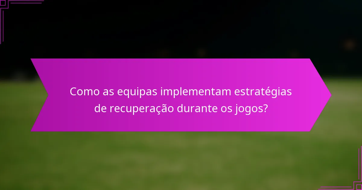 Como as equipas implementam estratégias de recuperação durante os jogos?