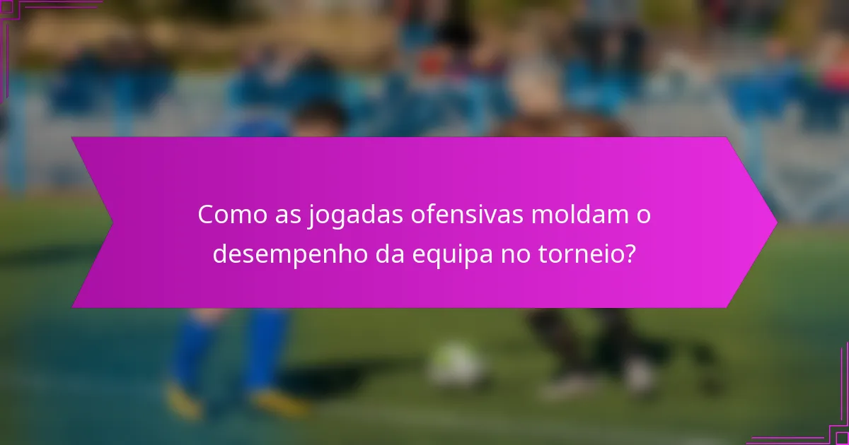 Como as jogadas ofensivas moldam o desempenho da equipa no torneio?