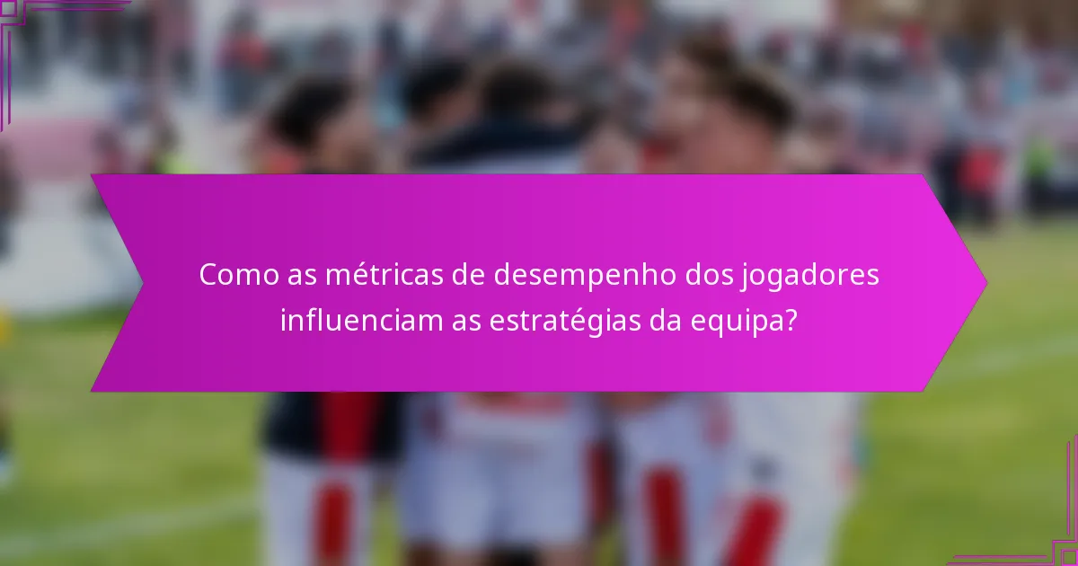 Como as métricas de desempenho dos jogadores influenciam as estratégias da equipa?