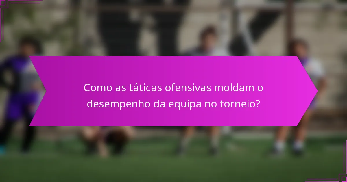Como as táticas ofensivas moldam o desempenho da equipa no torneio?