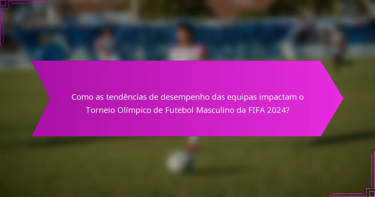Como as tendências de desempenho das equipas impactam o Torneio Olímpico de Futebol Masculino da FIFA 2024?