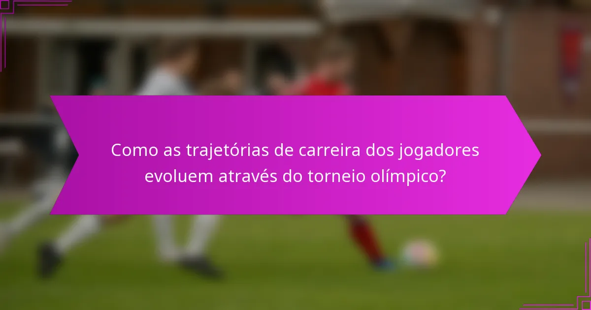 Como as trajetórias de carreira dos jogadores evoluem através do torneio olímpico?