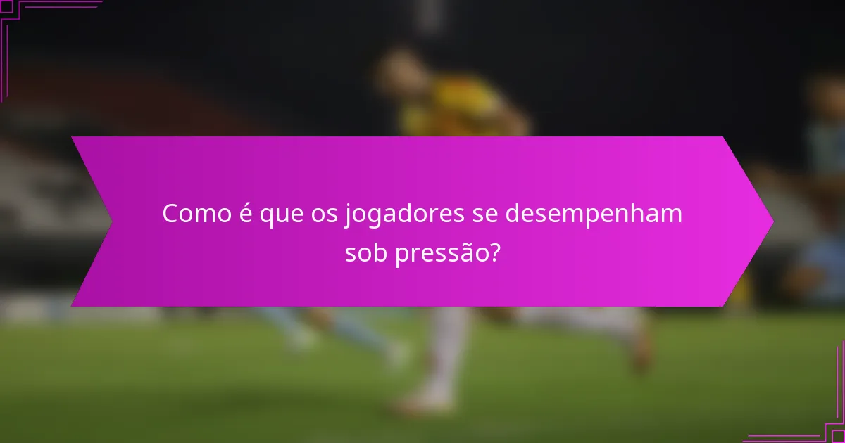 Como é que os jogadores se desempenham sob pressão?