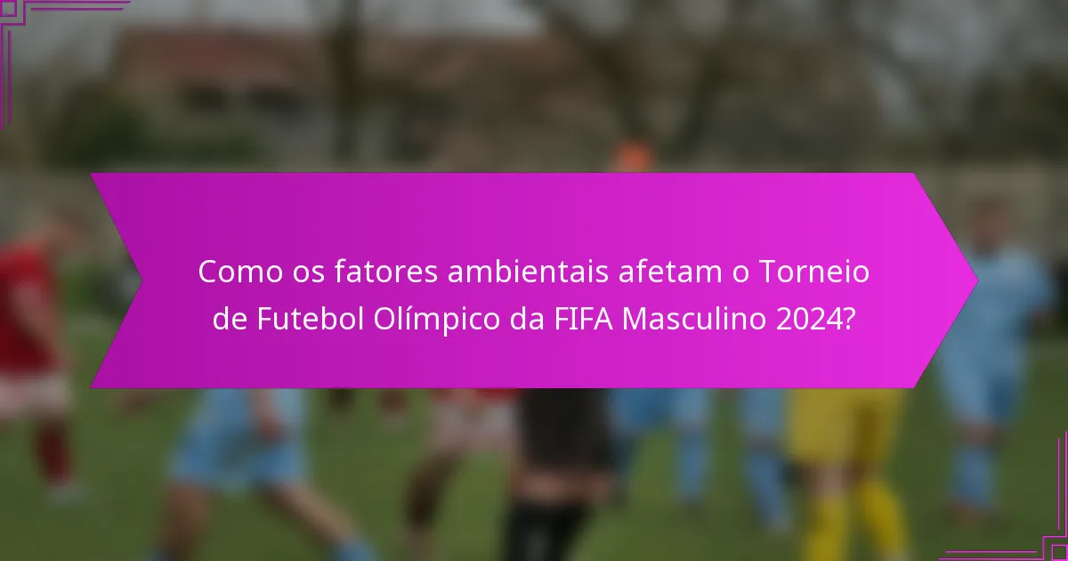 Como os fatores ambientais afetam o Torneio de Futebol Olímpico da FIFA Masculino 2024?