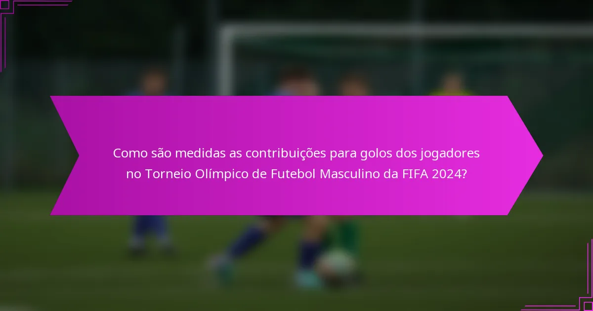 Como são medidas as contribuições para golos dos jogadores no Torneio Olímpico de Futebol Masculino da FIFA 2024?