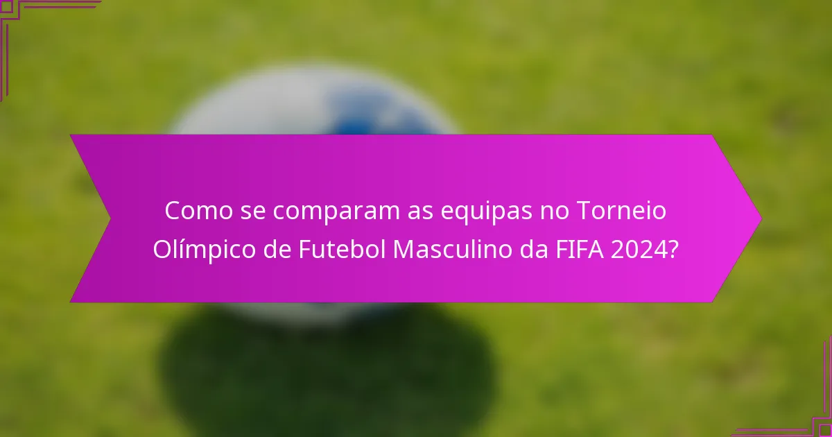 Como se comparam as equipas no Torneio Olímpico de Futebol Masculino da FIFA 2024?