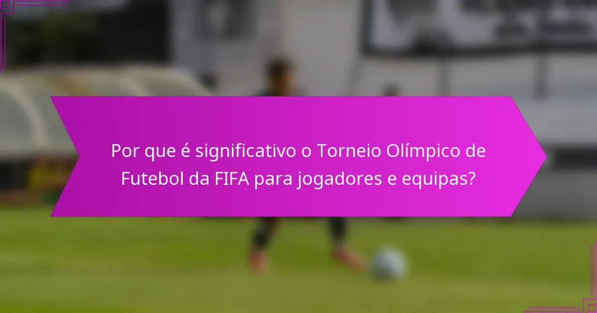 Por que é significativo o Torneio Olímpico de Futebol da FIFA para jogadores e equipas?