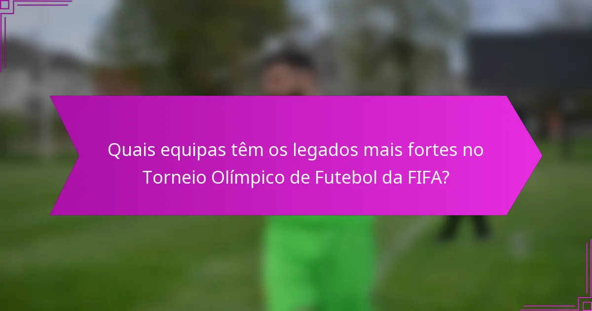 Quais equipas têm os legados mais fortes no Torneio Olímpico de Futebol da FIFA?