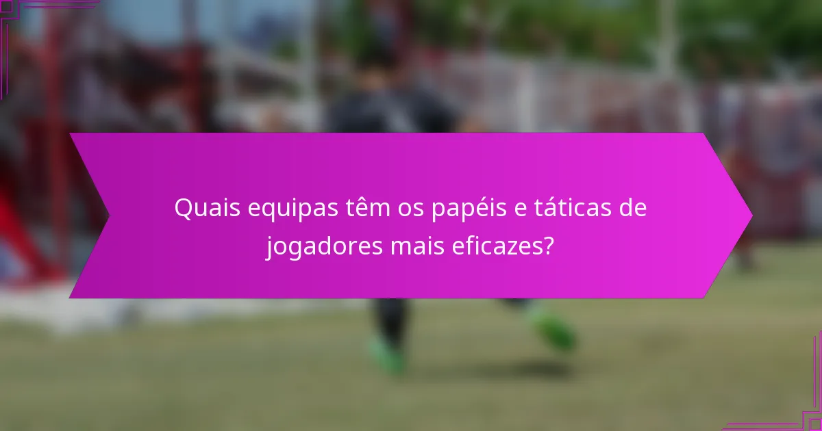 Quais equipas têm os papéis e táticas de jogadores mais eficazes?