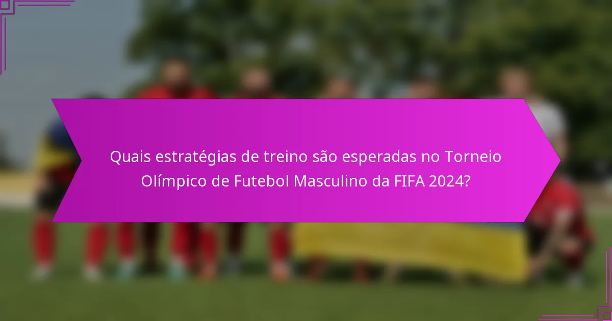 Quais estratégias de treino são esperadas no Torneio Olímpico de Futebol Masculino da FIFA 2024?
