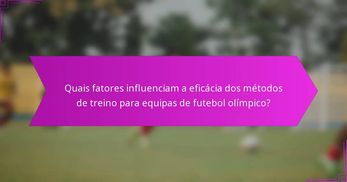 Quais fatores influenciam a eficácia dos métodos de treino para equipas de futebol olímpico?