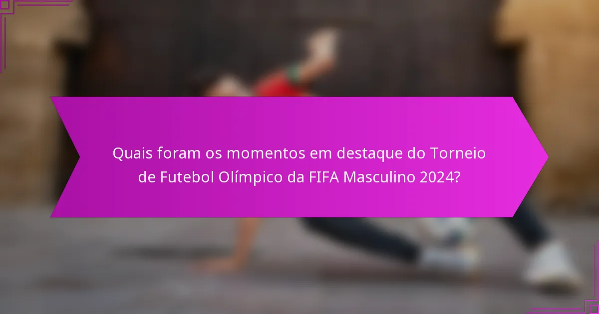 Quais foram os momentos em destaque do Torneio de Futebol Olímpico da FIFA Masculino 2024?