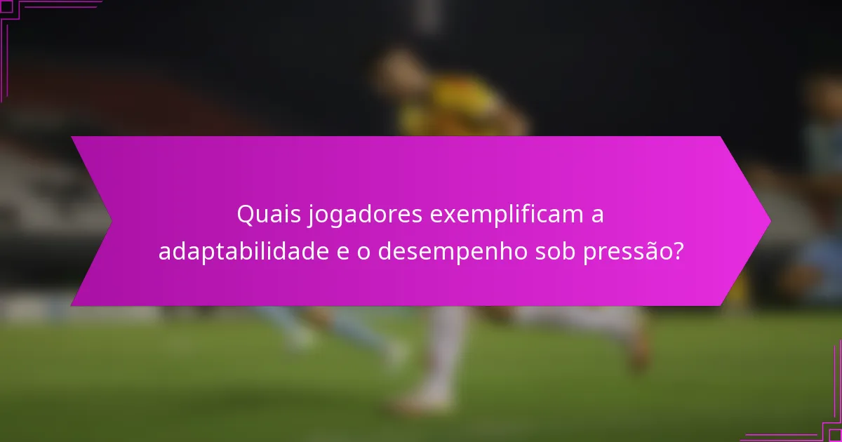 Quais jogadores exemplificam a adaptabilidade e o desempenho sob pressão?