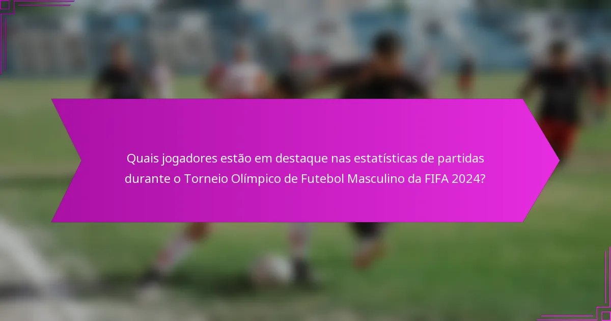 Quais jogadores estão em destaque nas estatísticas de partidas durante o Torneio Olímpico de Futebol Masculino da FIFA 2024?
