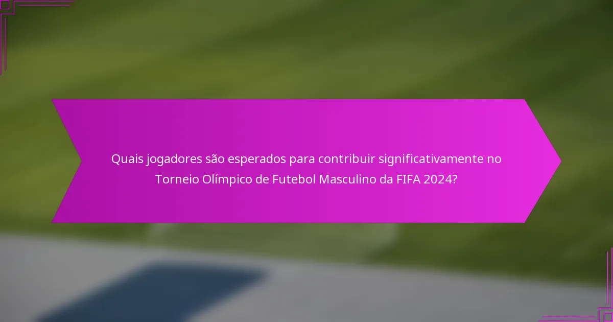 Quais jogadores são esperados para contribuir significativamente no Torneio Olímpico de Futebol Masculino da FIFA 2024?