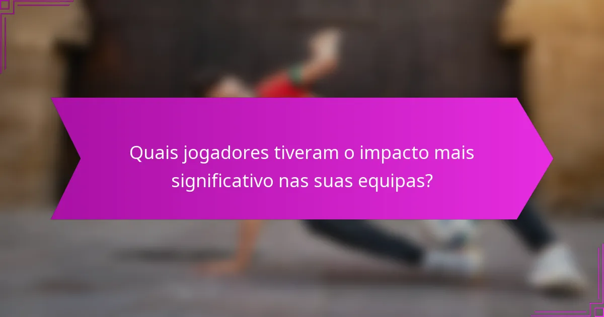 Quais jogadores tiveram o impacto mais significativo nas suas equipas?