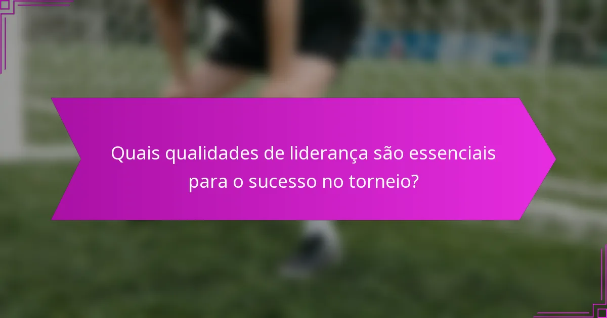 Quais qualidades de liderança são essenciais para o sucesso no torneio?
