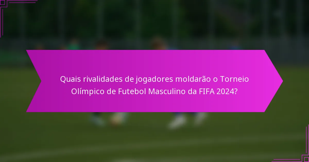 Quais rivalidades de jogadores moldarão o Torneio Olímpico de Futebol Masculino da FIFA 2024?