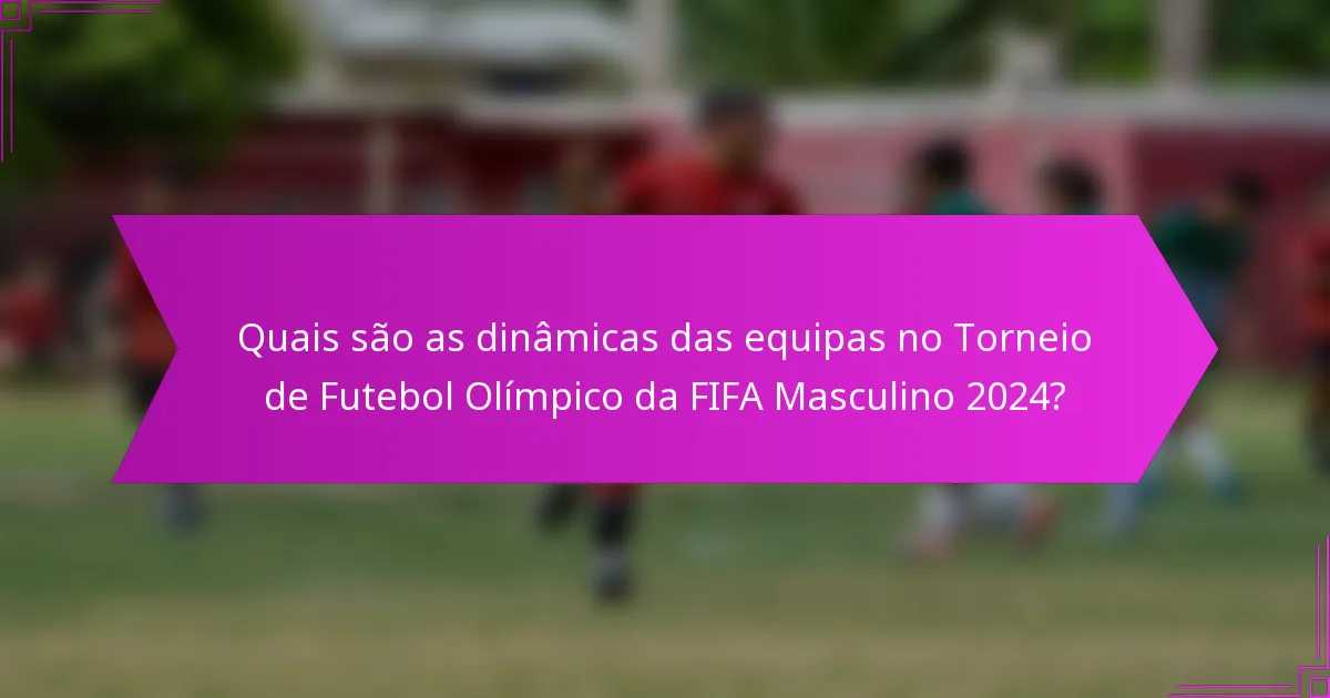 Quais são as dinâmicas das equipas no Torneio de Futebol Olímpico da FIFA Masculino 2024?