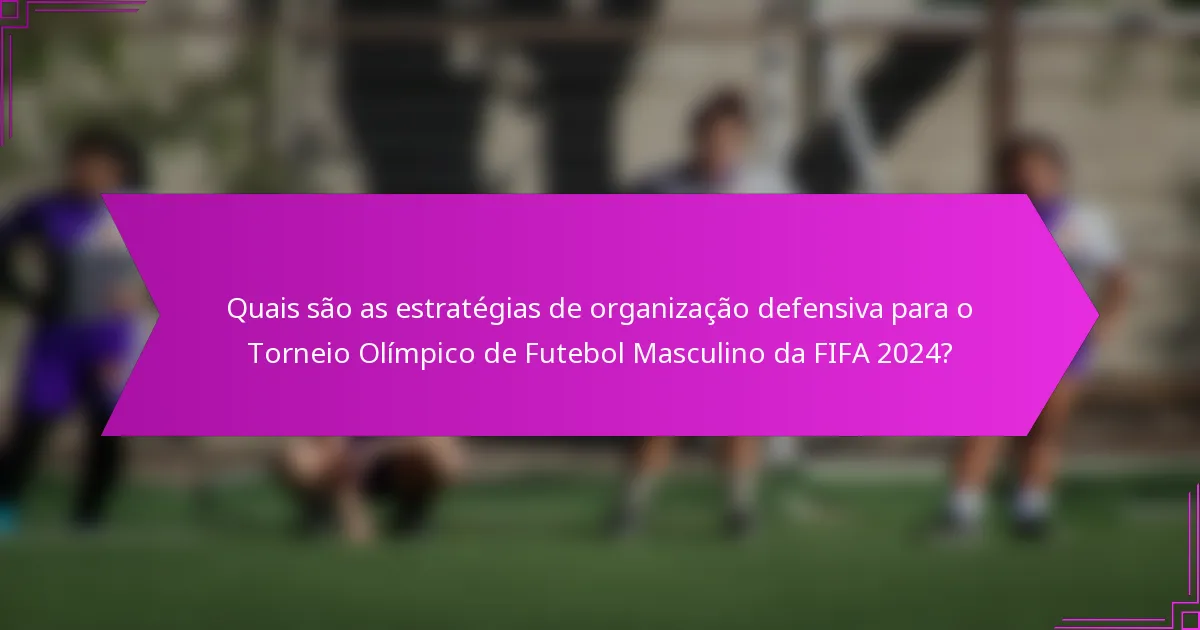 Quais são as estratégias de organização defensiva para o Torneio Olímpico de Futebol Masculino da FIFA 2024?