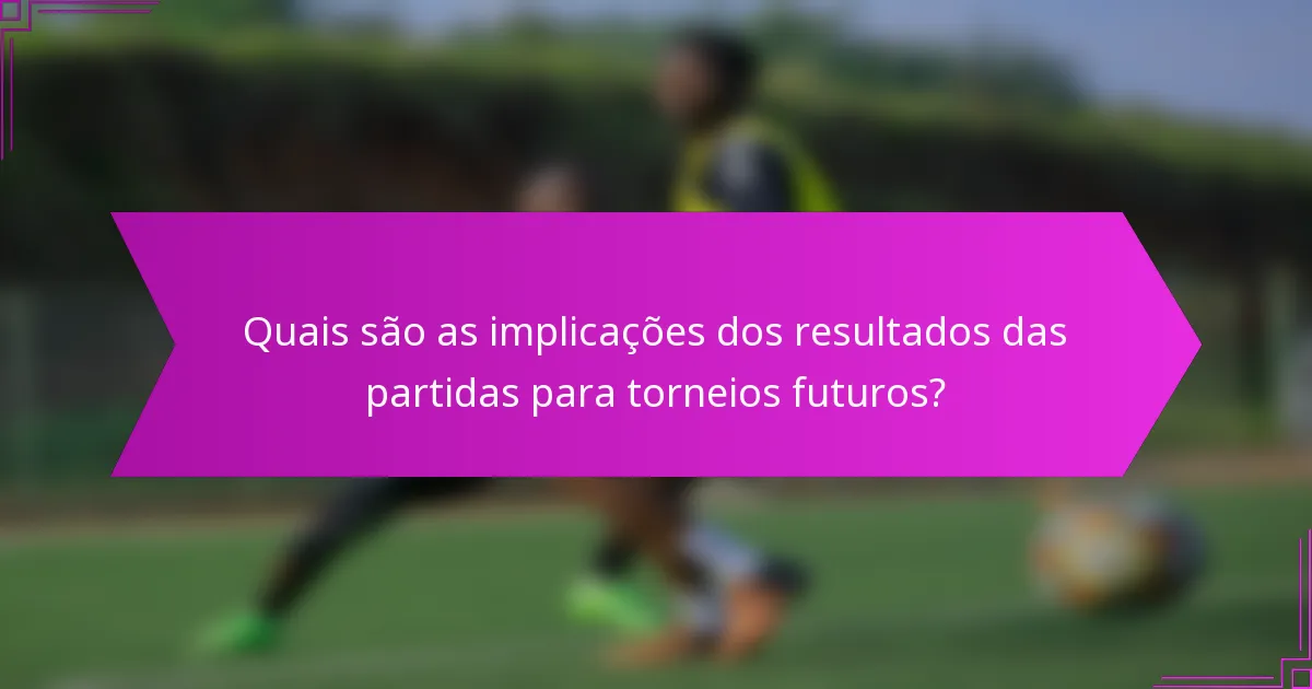 Quais são as implicações dos resultados das partidas para torneios futuros?
