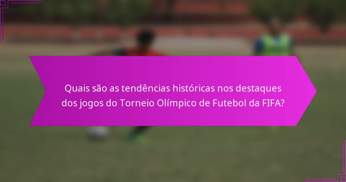 Quais são as tendências históricas nos destaques dos jogos do Torneio Olímpico de Futebol da FIFA?