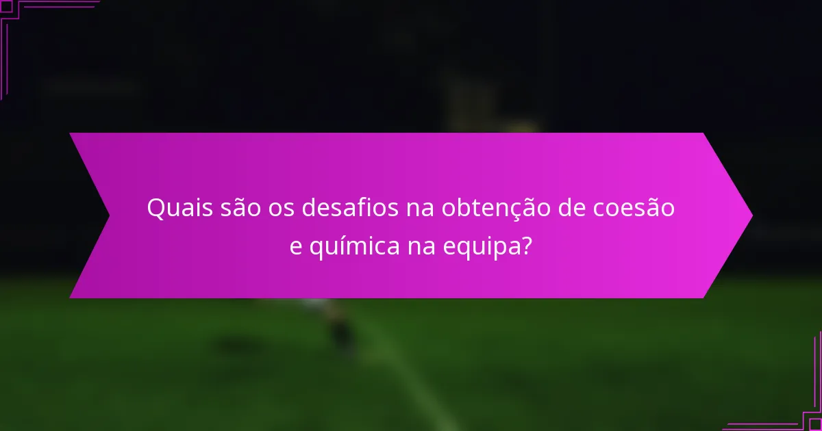 Quais são os desafios na obtenção de coesão e química na equipa?