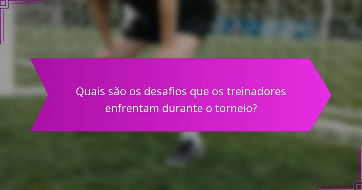 Quais são os desafios que os treinadores enfrentam durante o torneio?