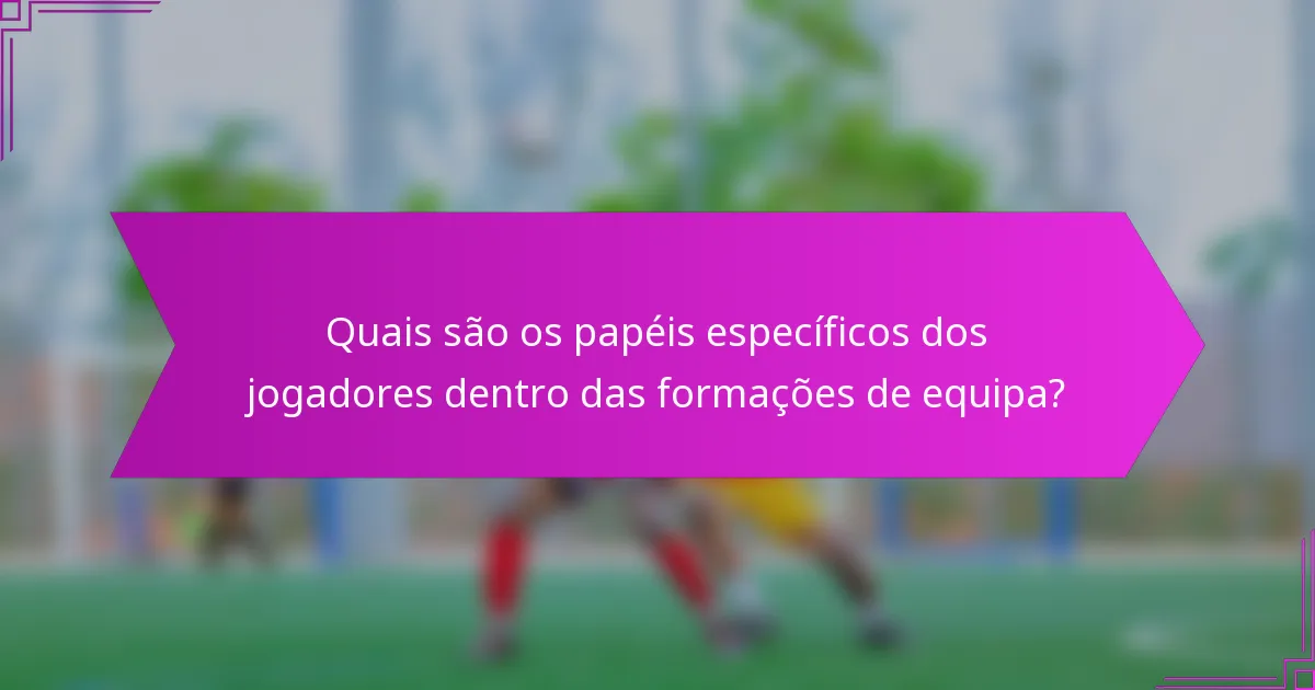 Quais são os papéis específicos dos jogadores dentro das formações de equipa?