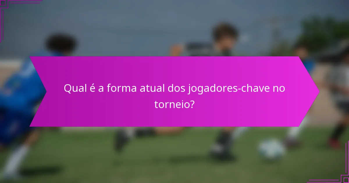 Qual é a forma atual dos jogadores-chave no torneio?
