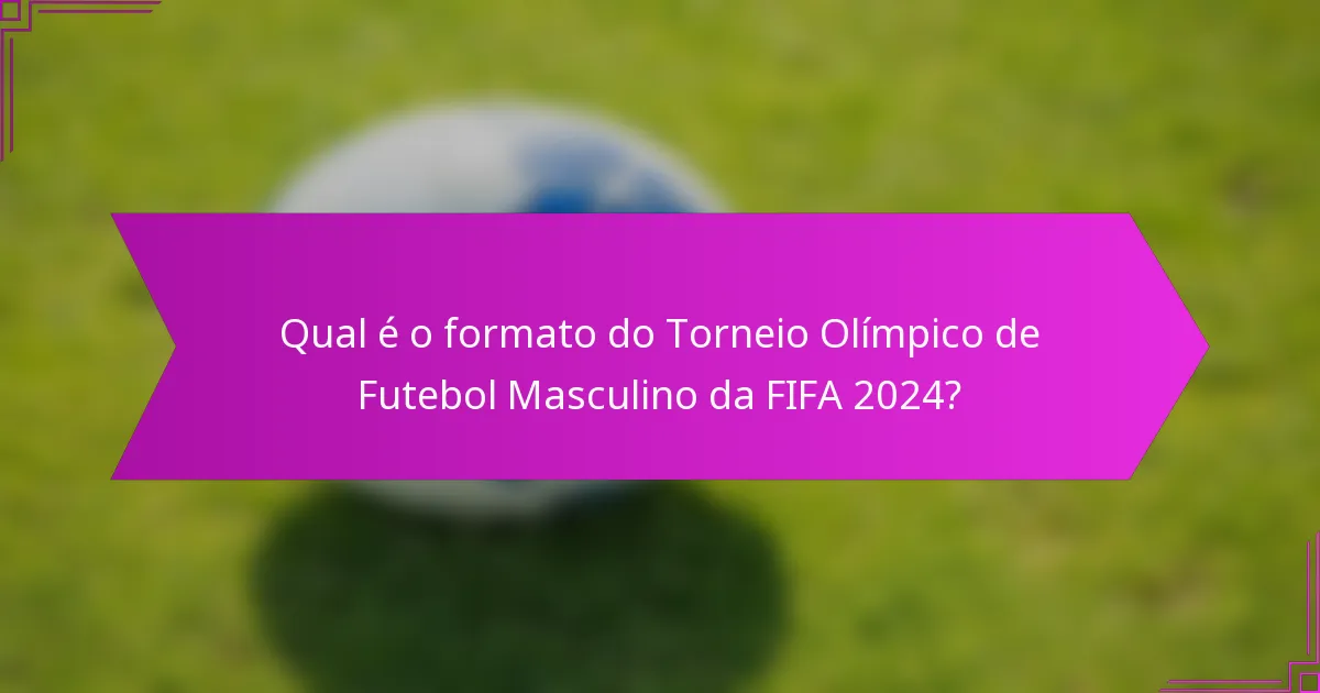 Qual é o formato do Torneio Olímpico de Futebol Masculino da FIFA 2024?