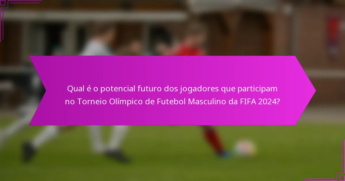 Qual é o potencial futuro dos jogadores que participam no Torneio Olímpico de Futebol Masculino da FIFA 2024?