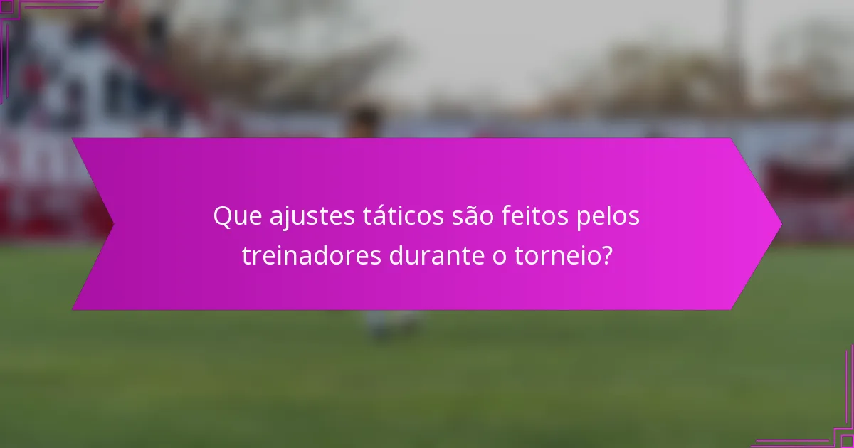 Que ajustes táticos são feitos pelos treinadores durante o torneio?