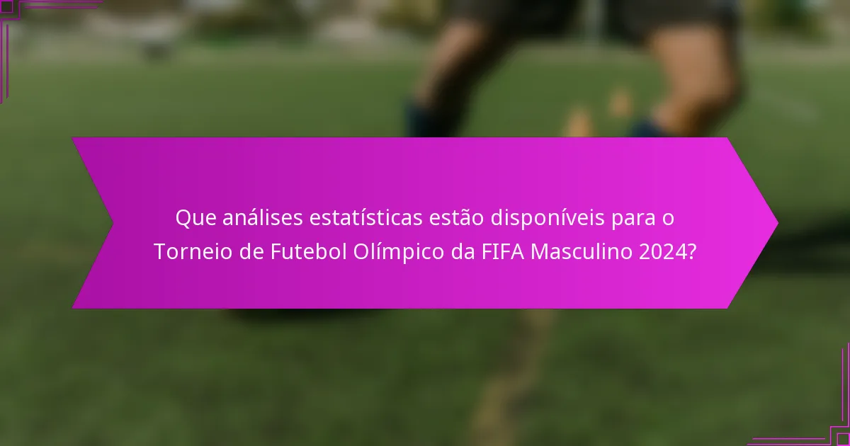 Que análises estatísticas estão disponíveis para o Torneio de Futebol Olímpico da FIFA Masculino 2024?