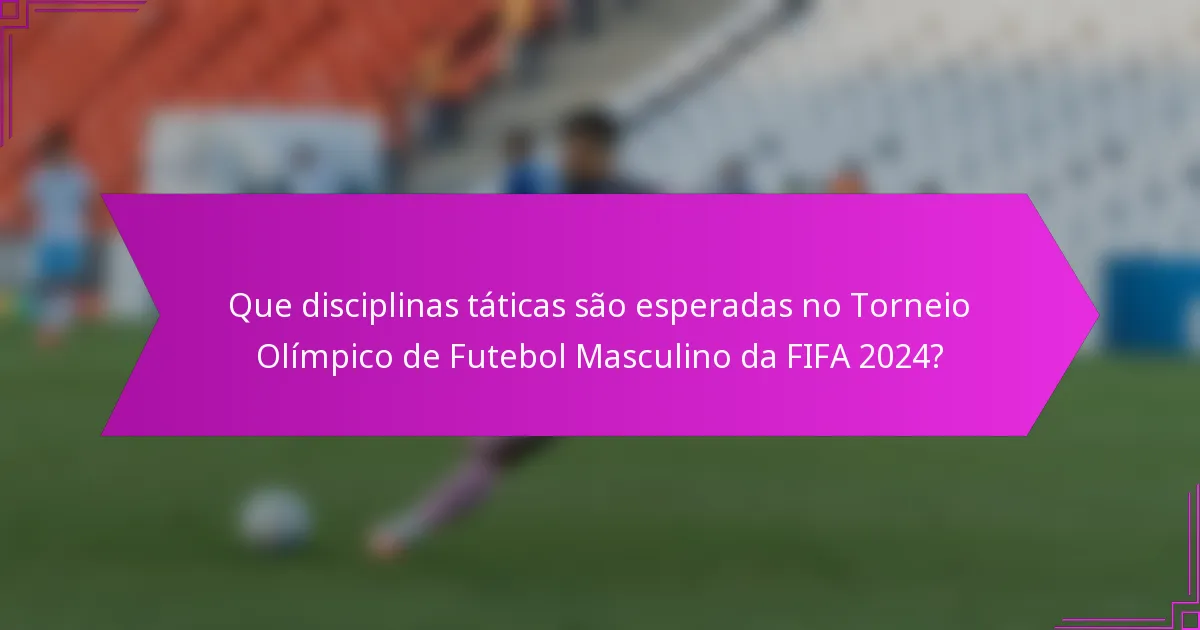 Que disciplinas táticas são esperadas no Torneio Olímpico de Futebol Masculino da FIFA 2024?