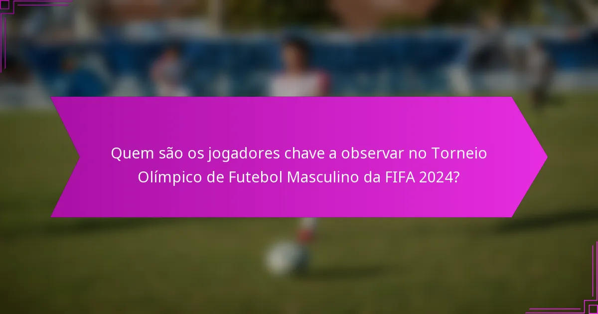Quem são os jogadores chave a observar no Torneio Olímpico de Futebol Masculino da FIFA 2024?